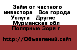 Займ от частного инвестора - Все города Услуги » Другие   . Мурманская обл.,Полярные Зори г.